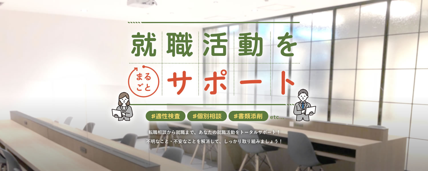 就職活動をまるごとサポート 転職相談から就職まで、あなたの就職活動をトータルサポート！適性検査、個別相談、書類添削 etc 不明なこと・不安なことを解消して、しっかり取り組みましょう！