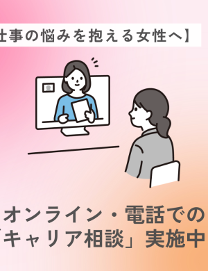 【仕事の悩みを抱える女性へ】 オンライン・電話での「キャリア相談」実施中！